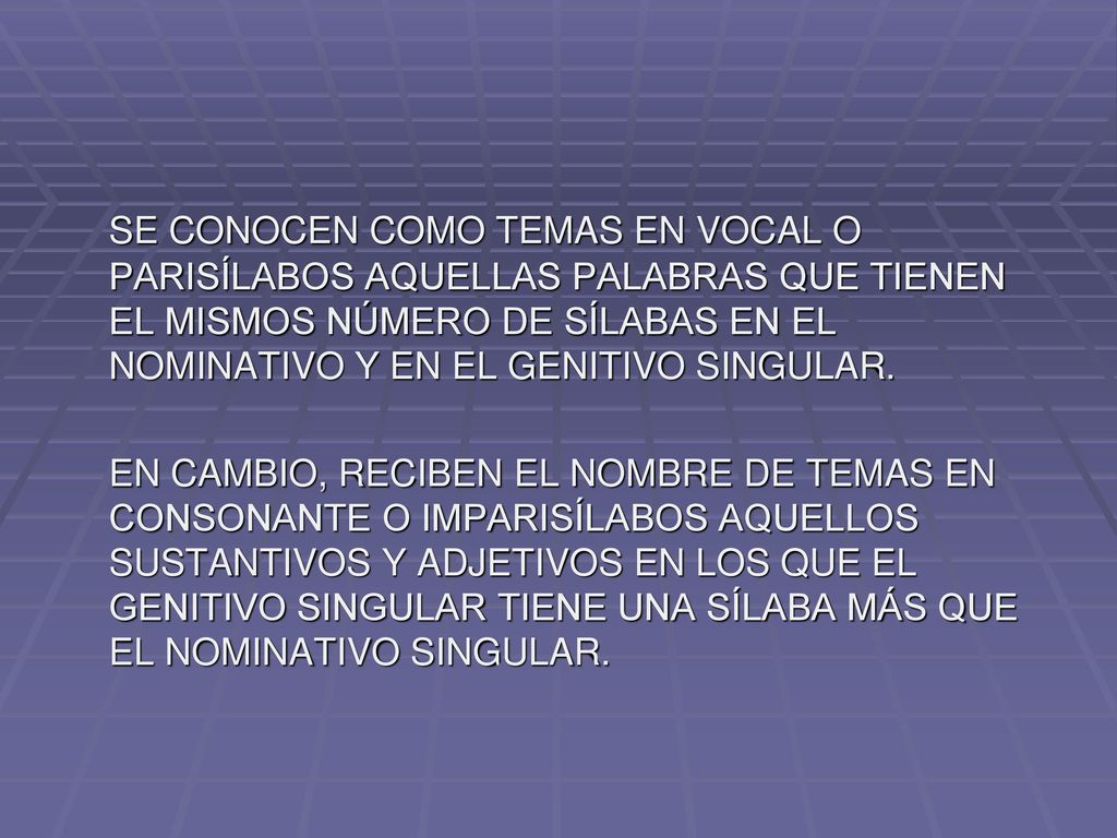 SE CONOCEN COMO TEMAS EN VOCAL O PARISÍLABOS AQUELLAS PALABRAS QUE TIENEN EL MISMOS NÚMERO DE SÍLABAS EN EL NOMINATIVO Y EN EL GENITIVO SINGULAR.