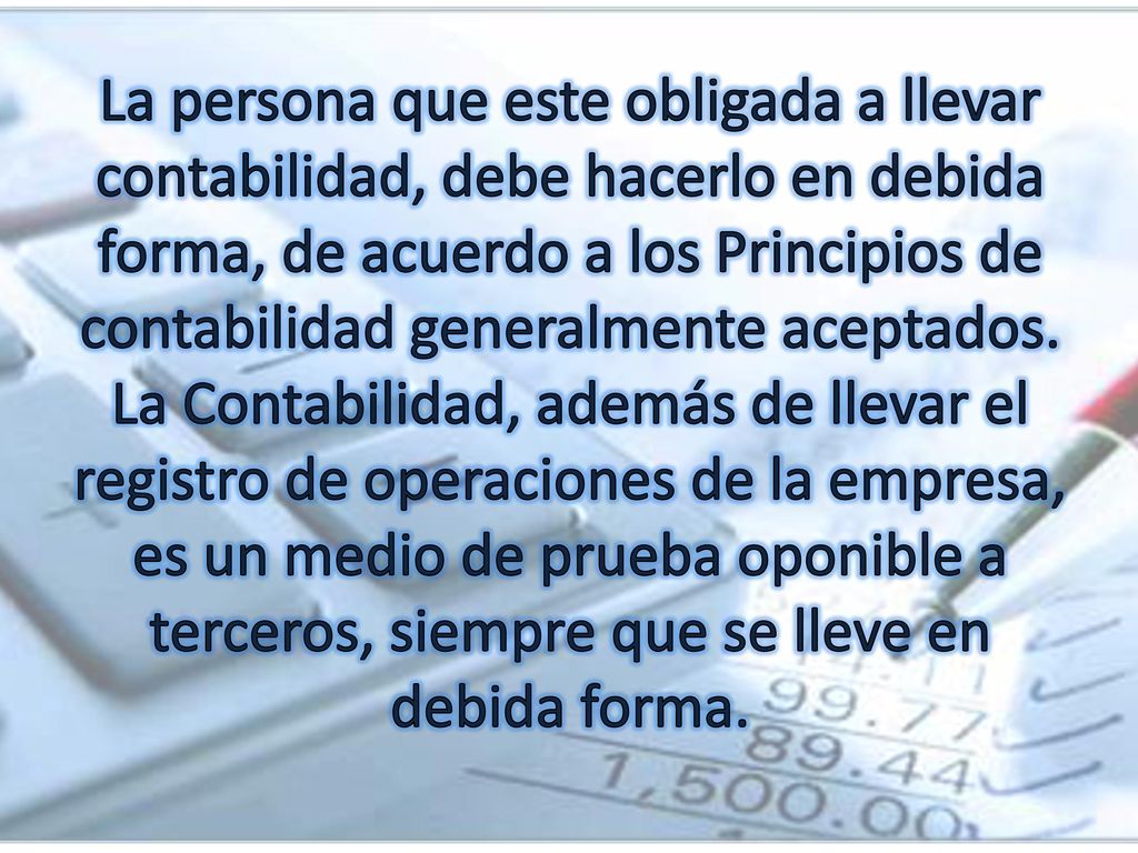 La persona que este obligada a llevar contabilidad, debe hacerlo en debida forma, de acuerdo a los Principios de contabilidad generalmente aceptados.