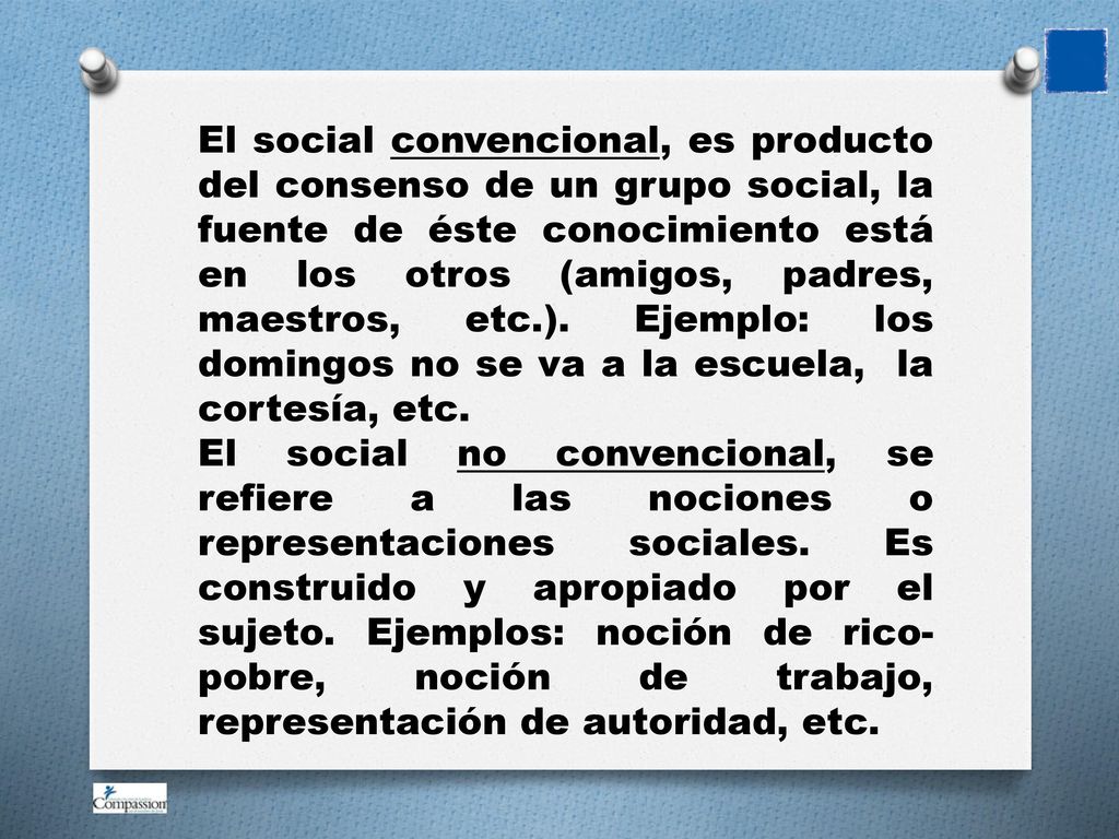 El social convencional, es producto del consenso de un grupo social, la fuente de éste conocimiento está en los otros (amigos, padres, maestros, etc.).