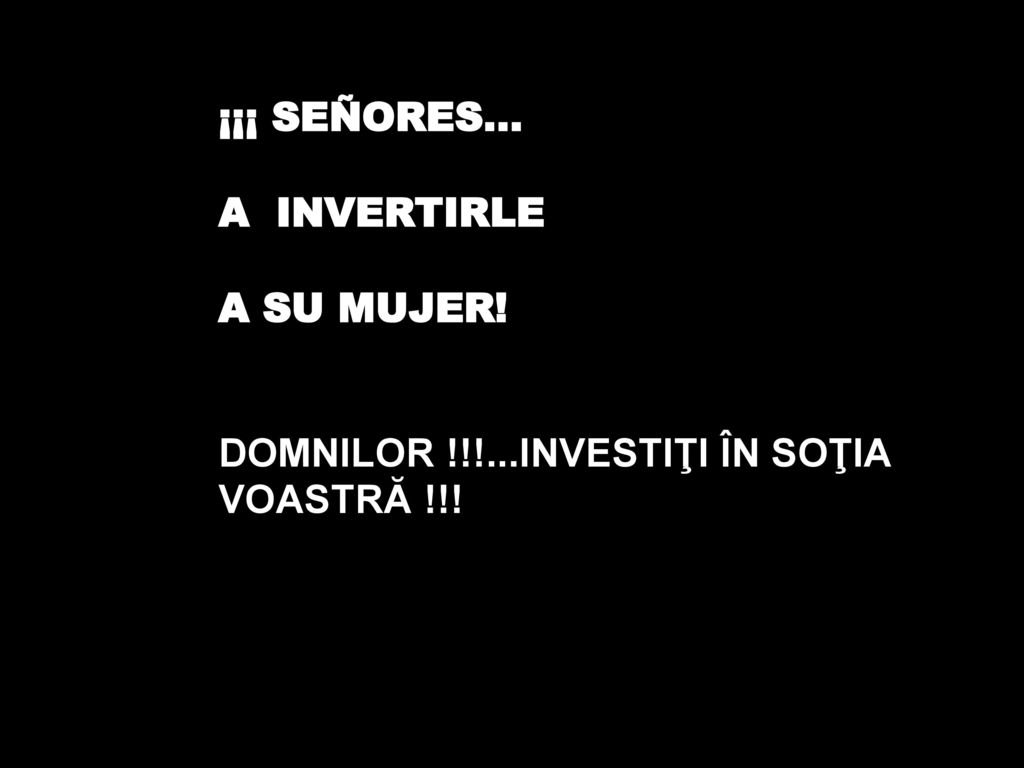 ¡¡¡ SEÑORES... A INVERTIRLE A SU MUJER! DOMNILOR !!!...INVESTIŢI ÎN SOŢIA VOASTRĂ !!!