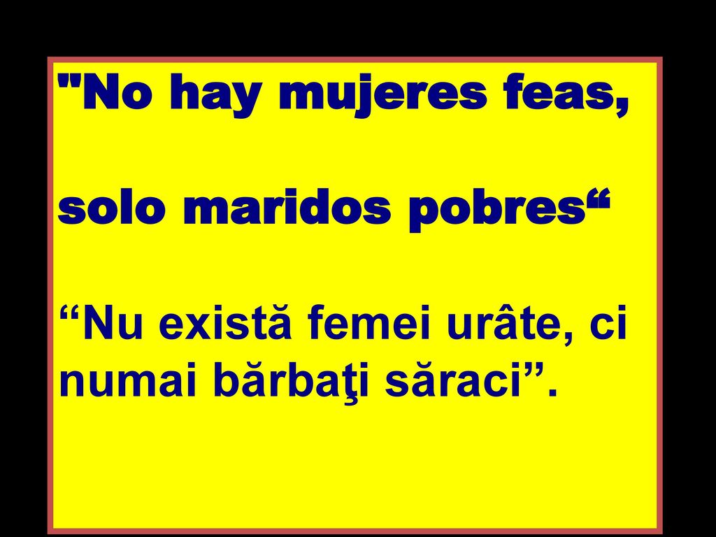 No hay mujeres feas, solo maridos pobres Nu există femei urâte, ci numai bărbaţi săraci .