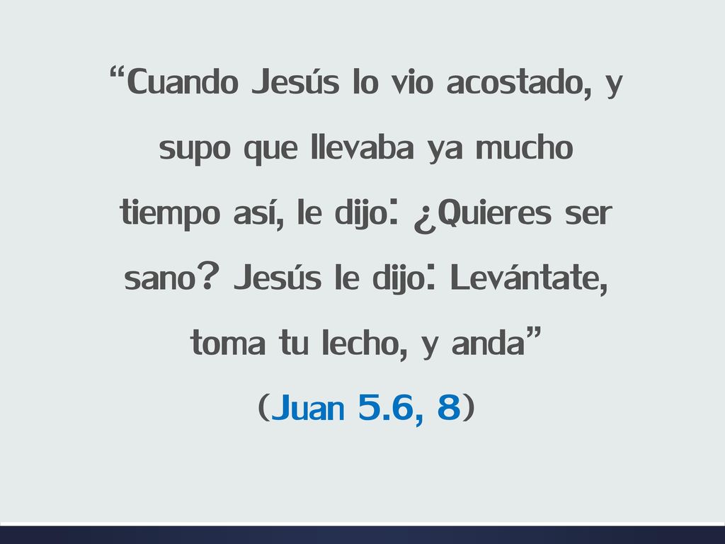 Cuando Jesús lo vio acostado, y supo que llevaba ya mucho tiempo así, le dijo: ¿Quieres ser sano Jesús le dijo: Levántate, toma tu lecho, y anda