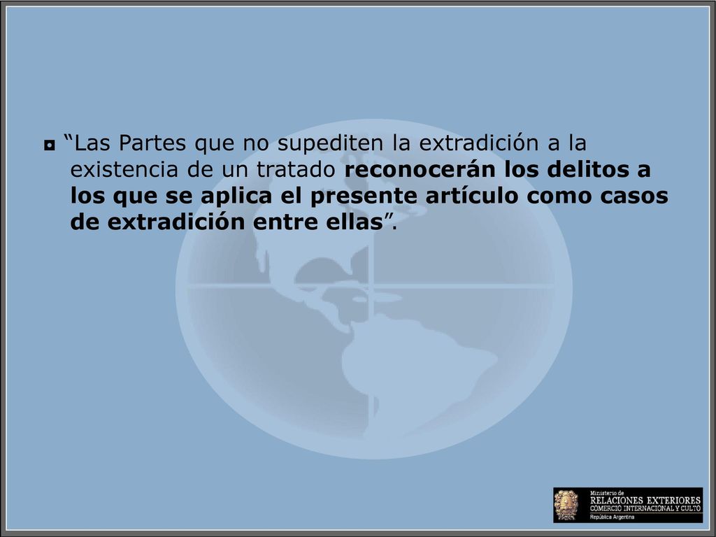 ◘ Las Partes que no supediten la extradición a la existencia de un tratado reconocerán los delitos a los que se aplica el presente artículo como casos de extradición entre ellas .