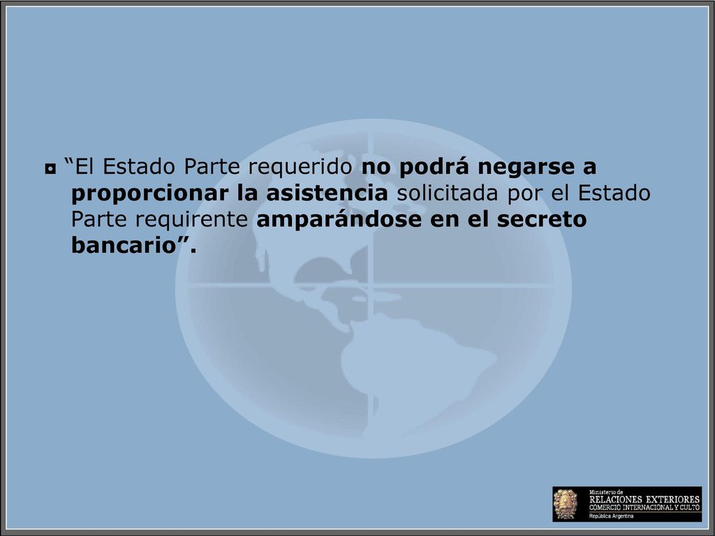 ◘ El Estado Parte requerido no podrá negarse a proporcionar la asistencia solicitada por el Estado Parte requirente amparándose en el secreto bancario .