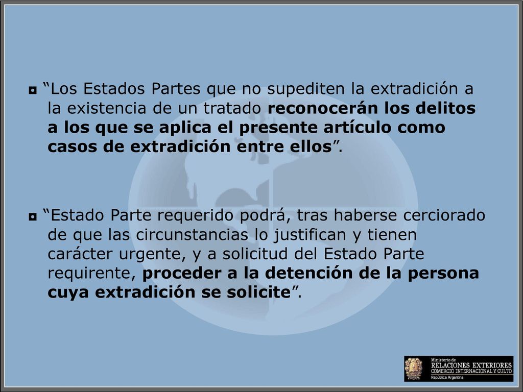 ◘ Los Estados Partes que no supediten la extradición a la existencia de un tratado reconocerán los delitos a los que se aplica el presente artículo como casos de extradición entre ellos .
