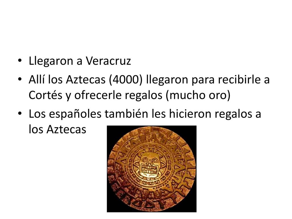 Llegaron a Veracruz Allí los Aztecas (4000) llegaron para recibirle a Cortés y ofrecerle regalos (mucho oro)