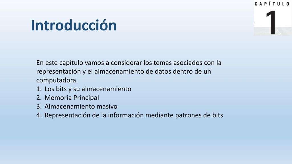 Introducción En este capítulo vamos a considerar los temas asociados con la representación y el almacenamiento de datos dentro de un computadora.