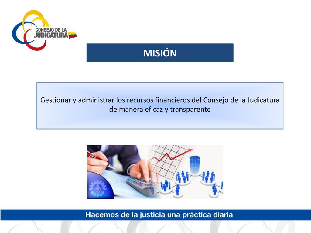 MISIÓN Gestionar y administrar los recursos financieros del Consejo de la Judicatura de manera eficaz y transparente.