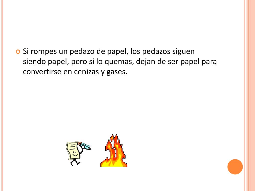 Si rompes un pedazo de papel, los pedazos siguen siendo papel, pero si lo quemas, dejan de ser papel para convertirse en cenizas y gases.
