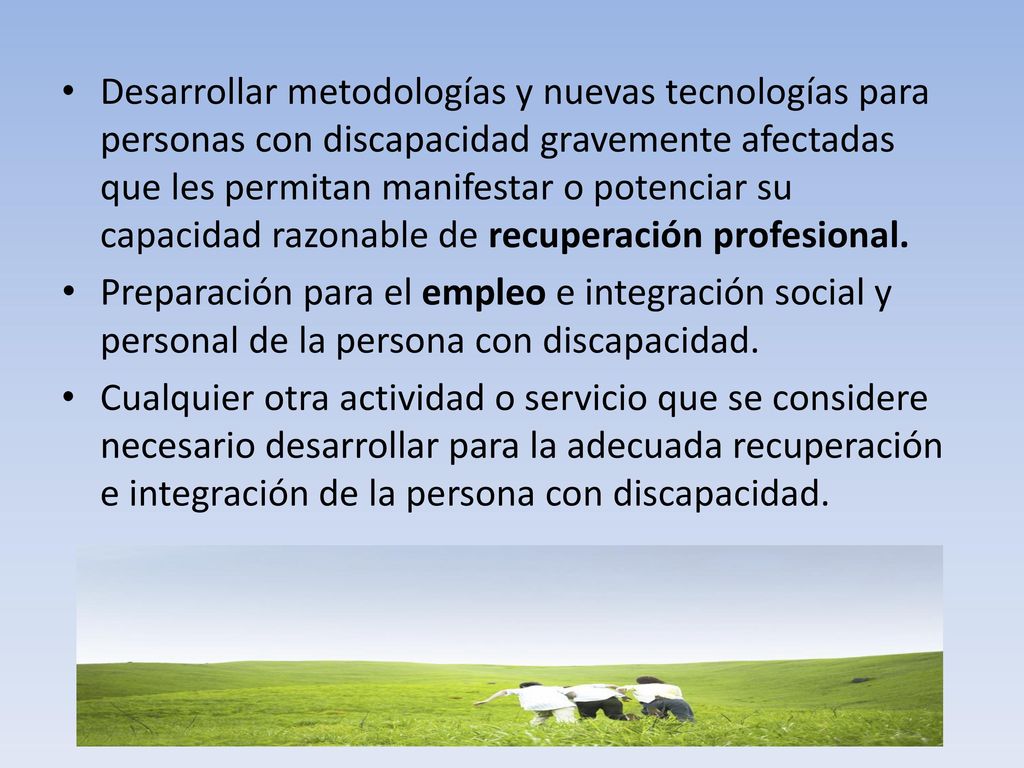 Desarrollar metodologías y nuevas tecnologías para personas con discapacidad gravemente afectadas que les permitan manifestar o potenciar su capacidad razonable de recuperación profesional.