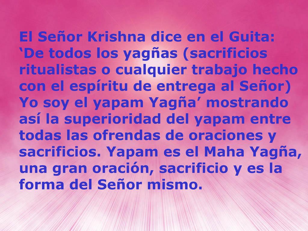 El Señor Krishna dice en el Guita: ‘De todos los yagñas (sacrificios ritualistas o cualquier trabajo hecho con el espíritu de entrega al Señor) Yo soy el yapam Yagña’ mostrando así la superioridad del yapam entre todas las ofrendas de oraciones y sacrificios.