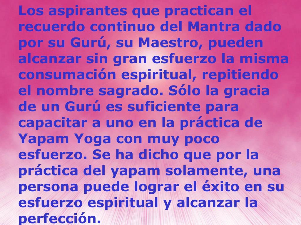Los aspirantes que practican el recuerdo continuo del Mantra dado por su Gurú, su Maestro, pueden alcanzar sin gran esfuerzo la misma consumación espiritual, repitiendo el nombre sagrado.