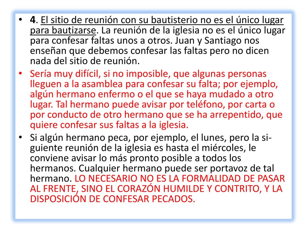 4. El sitio de reunión con su bautisterio no es el único lugar para bautizarse. La reunión de la iglesia no es el único lugar para confesar fal­tas unos a otros. Juan y Santiago nos enseñan que debemos confesar las faltas pero no dicen nada del sitio de reunión.