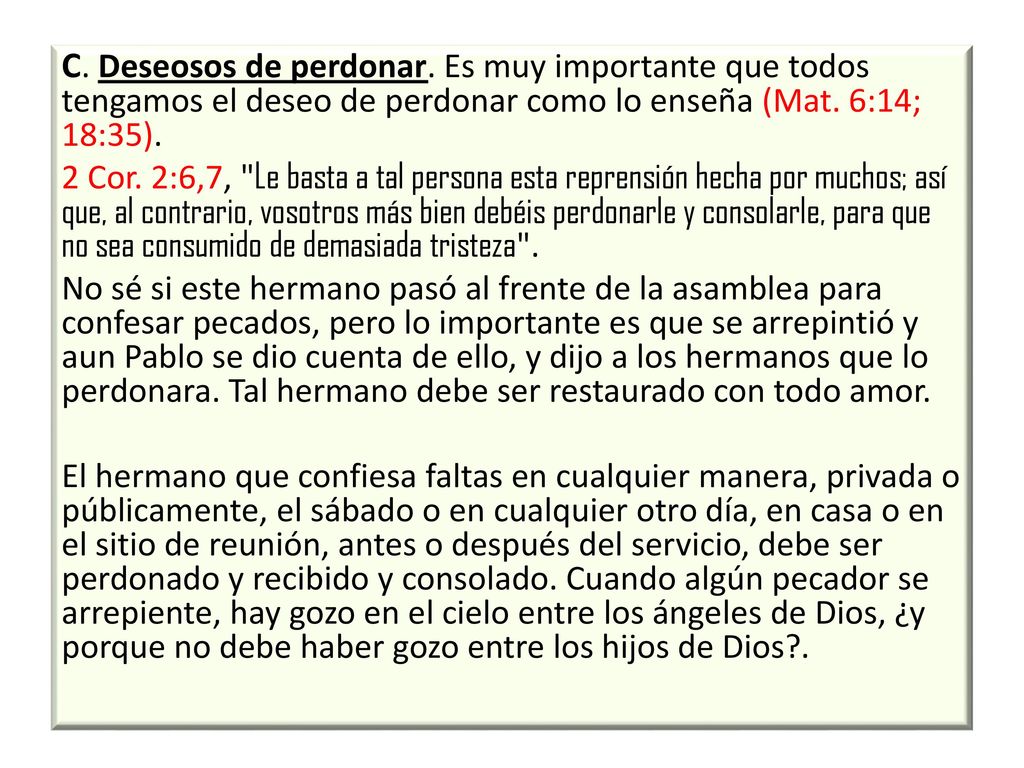 C. Deseosos de perdonar. Es muy impor­tante que todos tengamos el deseo de perdonar como lo enseña (Mat. 6:14; 18:35).