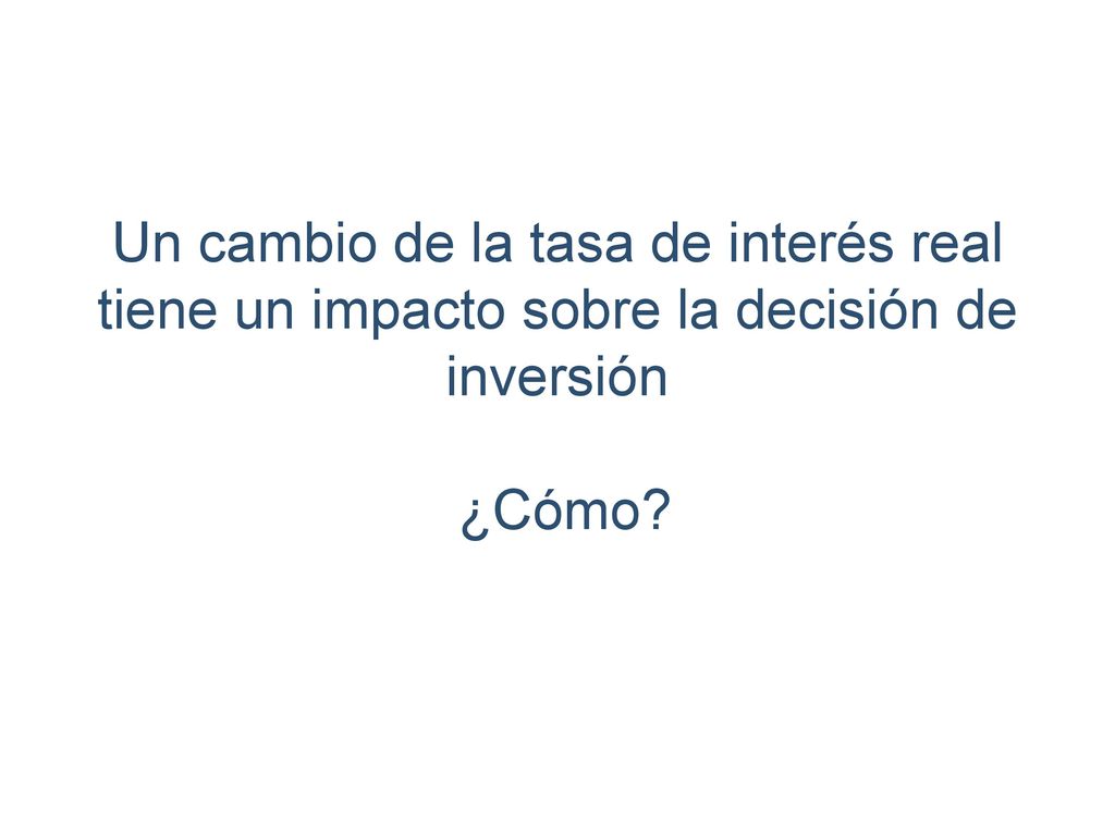 Un cambio de la tasa de interés real tiene un impacto sobre la decisión de inversión ¿Cómo