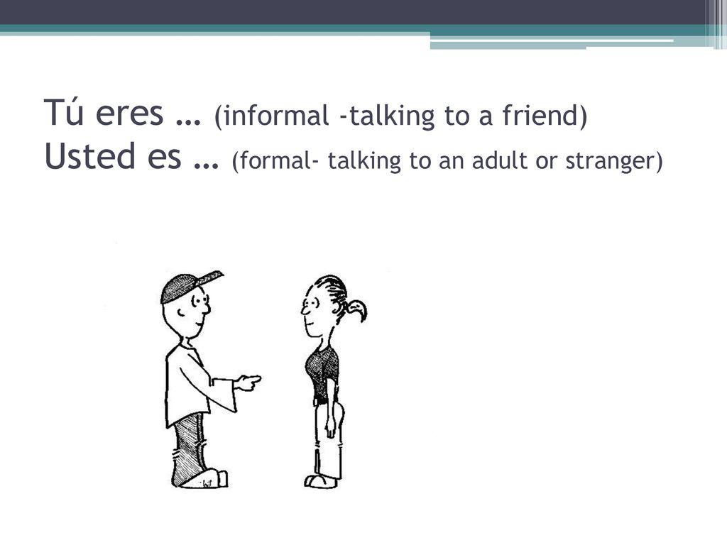 Tú eres … (informal -talking to a friend) Usted es … (formal- talking to an adult or stranger)