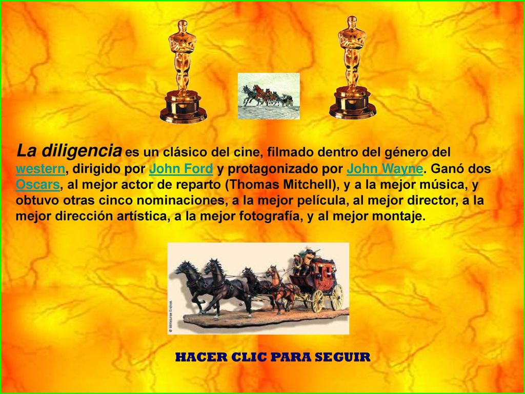 La diligencia es un clásico del cine, filmado dentro del género del western, dirigido por John Ford y protagonizado por John Wayne. Ganó dos Oscars, al mejor actor de reparto (Thomas Mitchell), y a la mejor música, y obtuvo otras cinco nominaciones, a la mejor película, al mejor director, a la mejor dirección artística, a la mejor fotografía, y al mejor montaje.