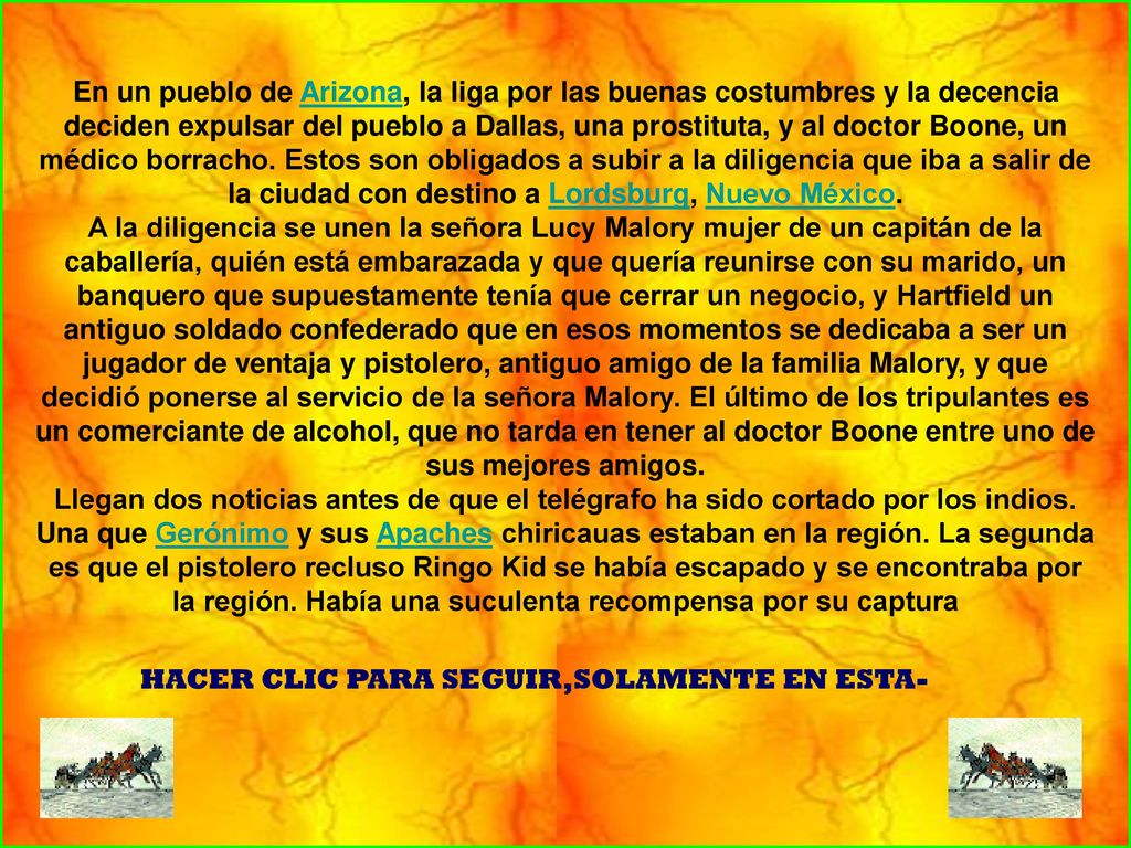 En un pueblo de Arizona, la liga por las buenas costumbres y la decencia deciden expulsar del pueblo a Dallas, una prostituta, y al doctor Boone, un médico borracho. Estos son obligados a subir a la diligencia que iba a salir de la ciudad con destino a Lordsburg, Nuevo México.