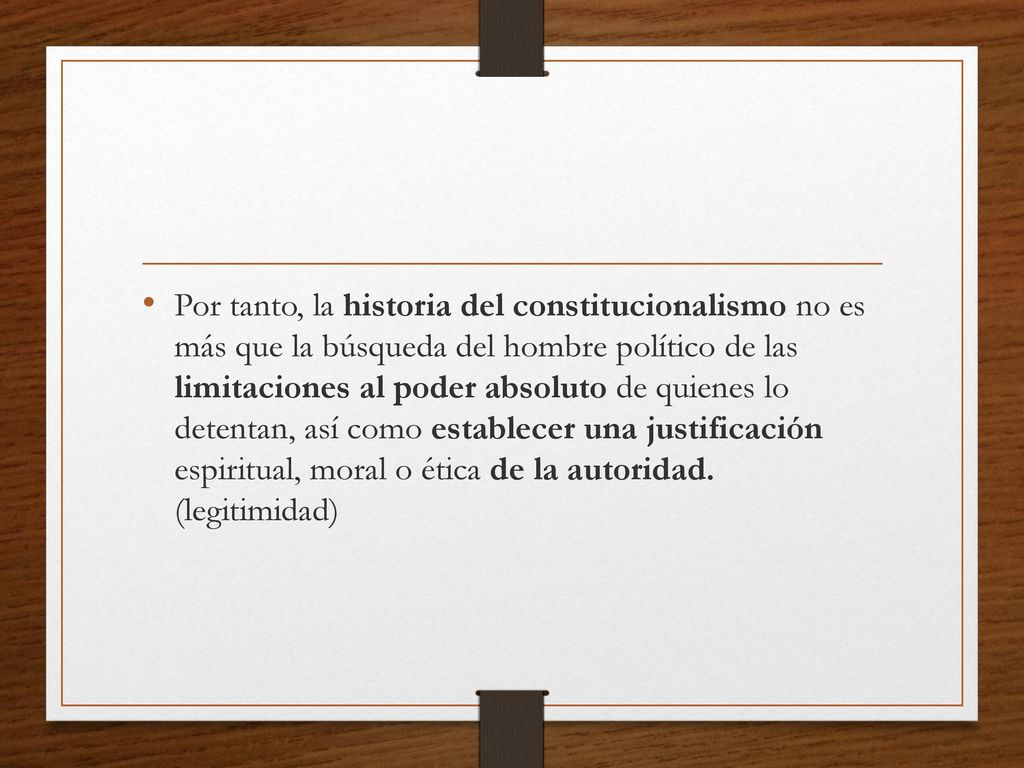 Por tanto, la historia del constitucionalismo no es más que la búsqueda del hombre político de las limitaciones al poder absoluto de quienes lo detentan, así como establecer una justificación espiritual, moral o ética de la autoridad.