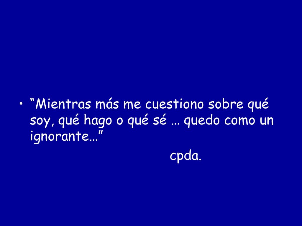 Mientras más me cuestiono sobre qué soy, qué hago o qué sé … quedo como un ignorante…