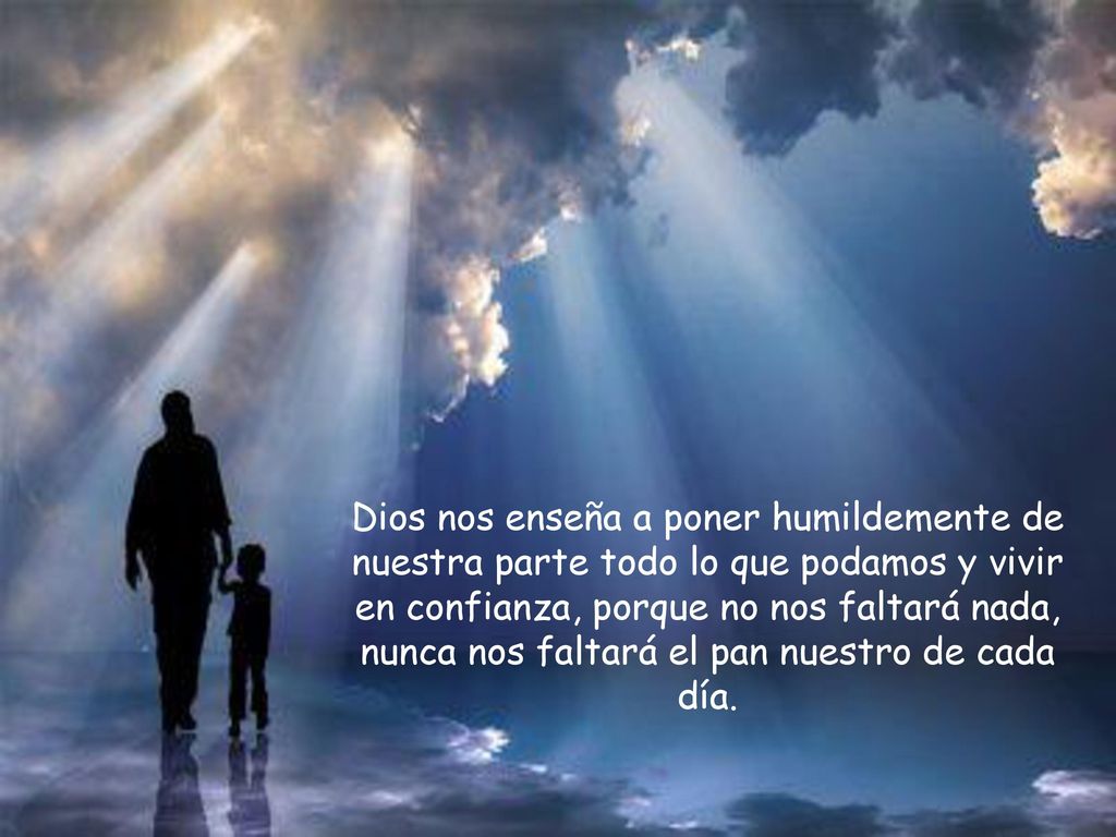 Dios nos enseña a poner humildemente de nuestra parte todo lo que podamos y vivir en confianza, porque no nos faltará nada, nunca nos faltará el pan nuestro de cada día.