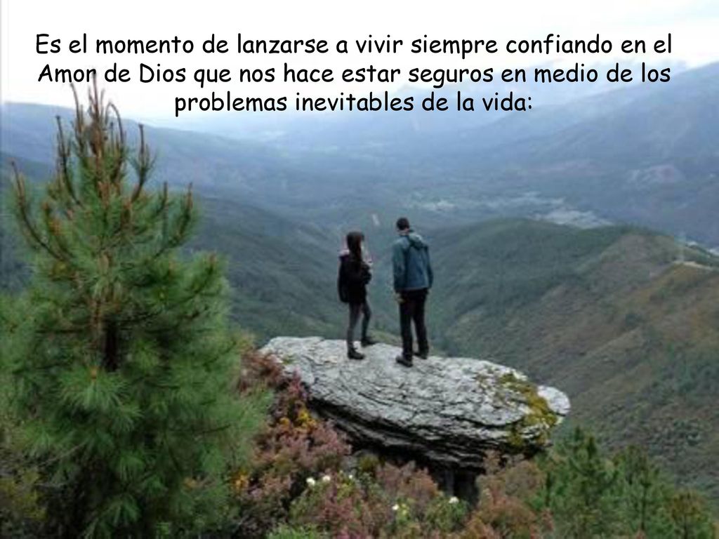 Es el momento de lanzarse a vivir siempre confiando en el Amor de Dios que nos hace estar seguros en medio de los problemas inevitables de la vida: