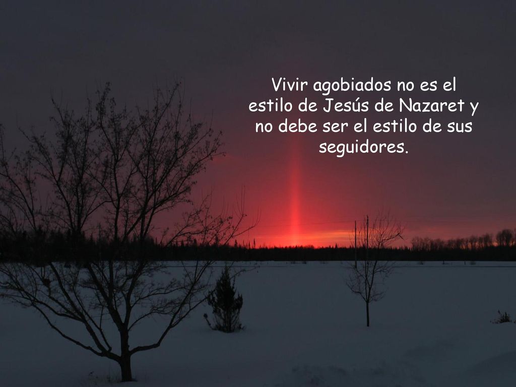 Vivir agobiados no es el estilo de Jesús de Nazaret y no debe ser el estilo de sus seguidores.