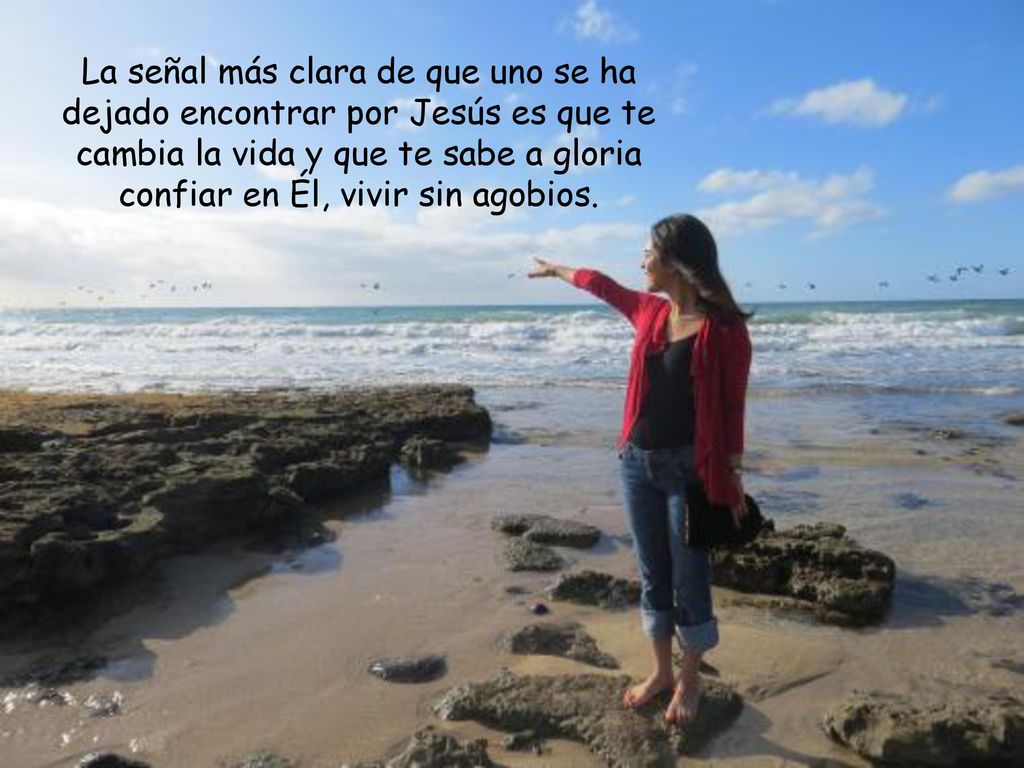 La señal más clara de que uno se ha dejado encontrar por Jesús es que te cambia la vida y que te sabe a gloria confiar en Él, vivir sin agobios.