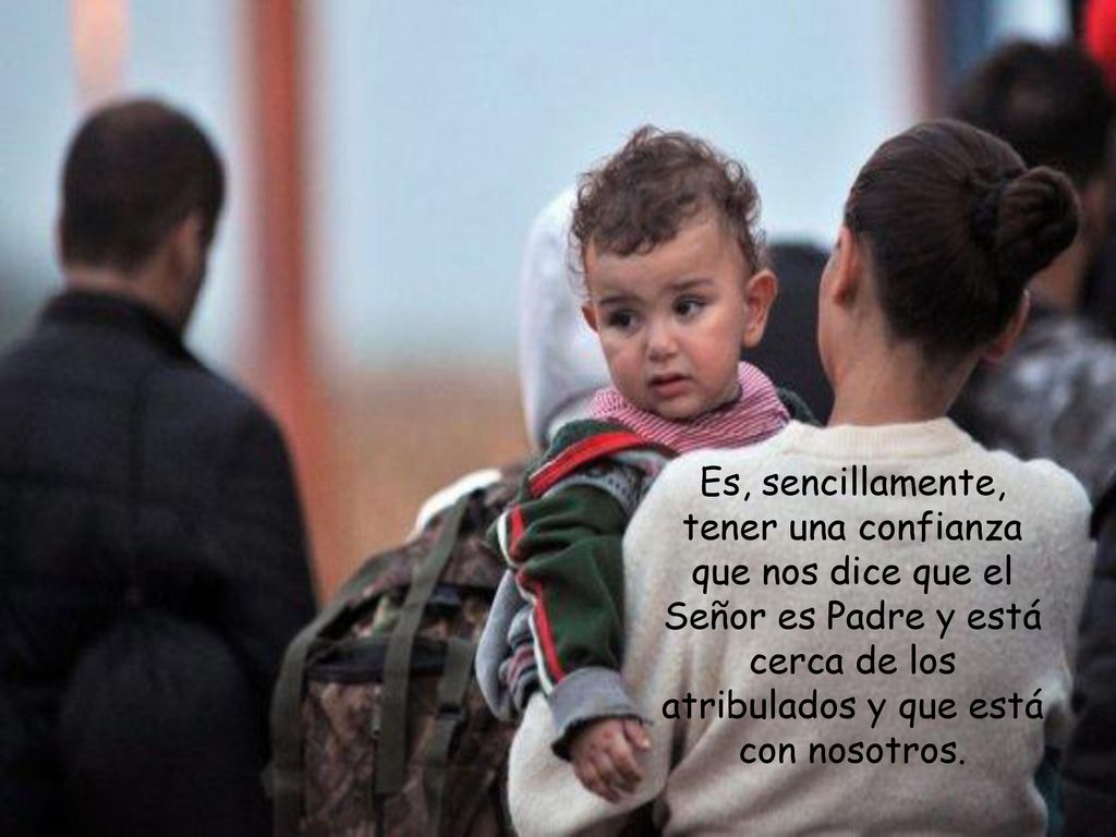 Es, sencillamente, tener una confianza que nos dice que el Señor es Padre y está cerca de los atribulados y que está con nosotros.