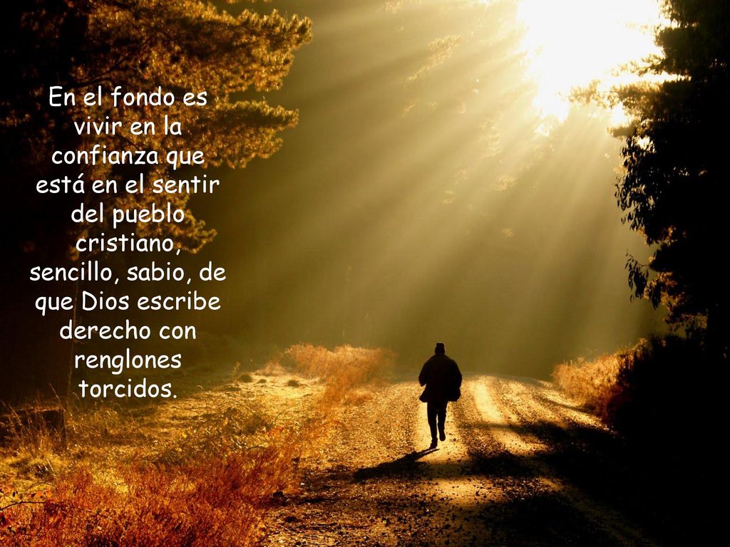 En el fondo es vivir en la confianza que está en el sentir del pueblo cristiano, sencillo, sabio, de que Dios escribe derecho con renglones torcidos.