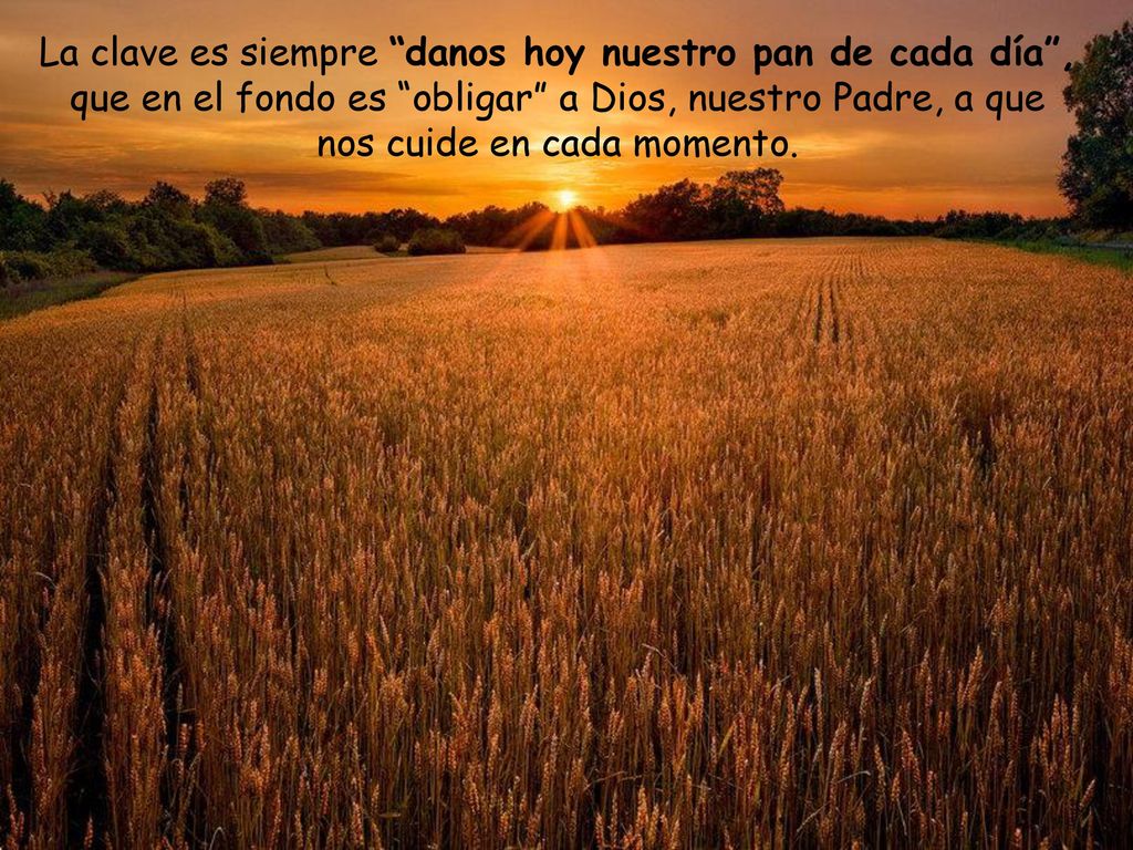 La clave es siempre danos hoy nuestro pan de cada día , que en el fondo es obligar a Dios, nuestro Padre, a que nos cuide en cada momento.