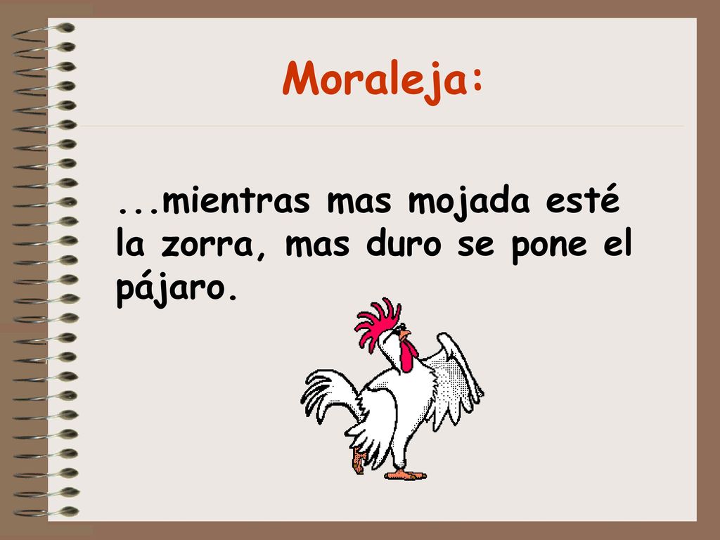 Moraleja: ...mientras mas mojada esté la zorra, mas duro se pone el pájaro.