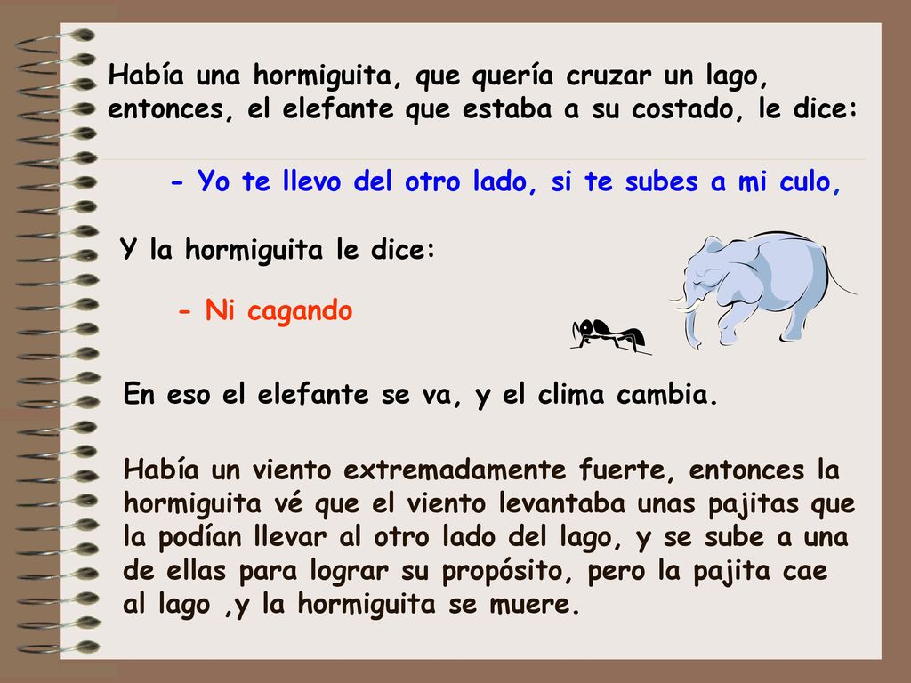 Había una hormiguita, que quería cruzar un lago, entonces, el elefante que estaba a su costado, le dice: