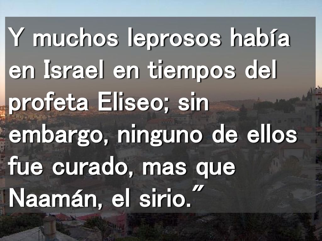 Y muchos leprosos había en Israel en tiempos del profeta Eliseo; sin embargo, ninguno de ellos fue curado, mas que Naamán, el sirio.