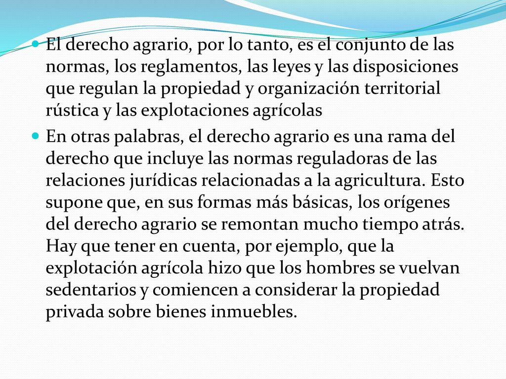 El derecho agrario, por lo tanto, es el conjunto de las normas, los reglamentos, las leyes y las disposiciones que regulan la propiedad y organización territorial rústica y las explotaciones agrícolas