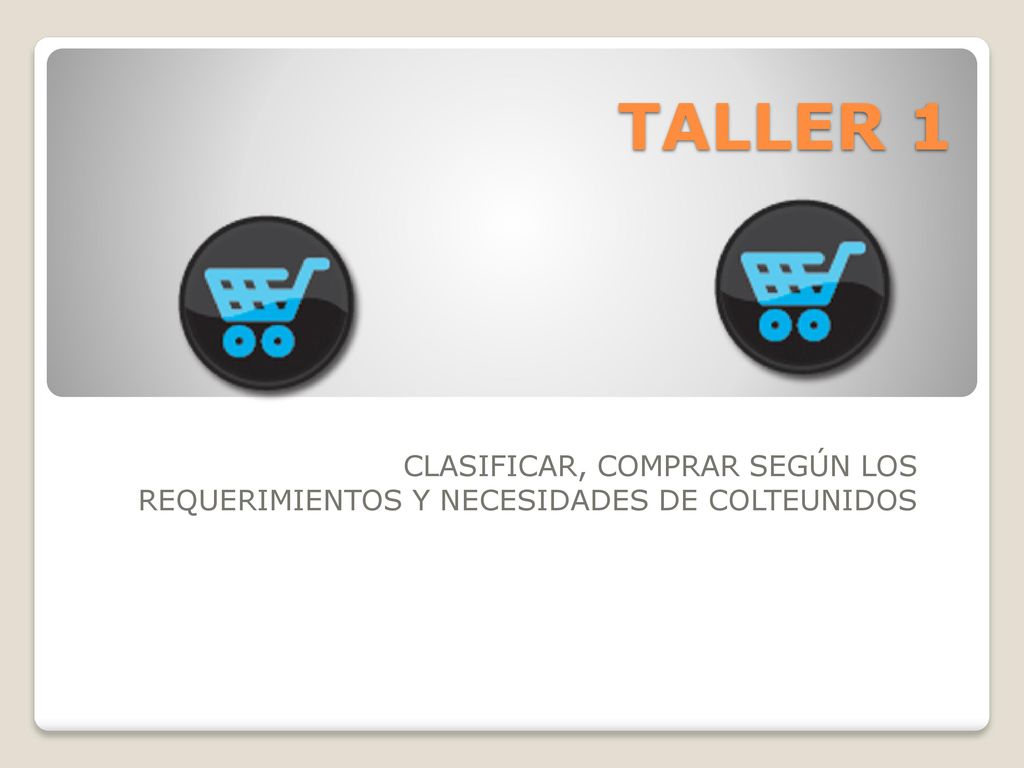 TALLER 1 CLASIFICAR, COMPRAR SEGÚN LOS REQUERIMIENTOS Y NECESIDADES DE COLTEUNIDOS