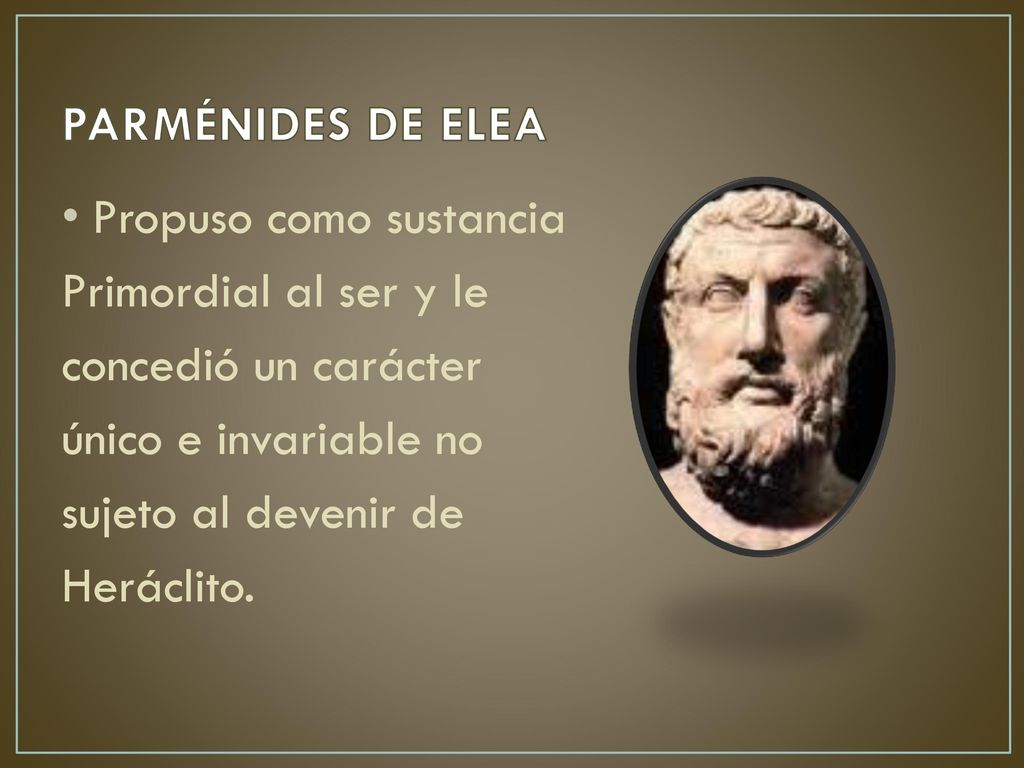 PARMÉNIDES DE ELEA Propuso como sustancia. Primordial al ser y le. concedió un carácter. único e invariable no.