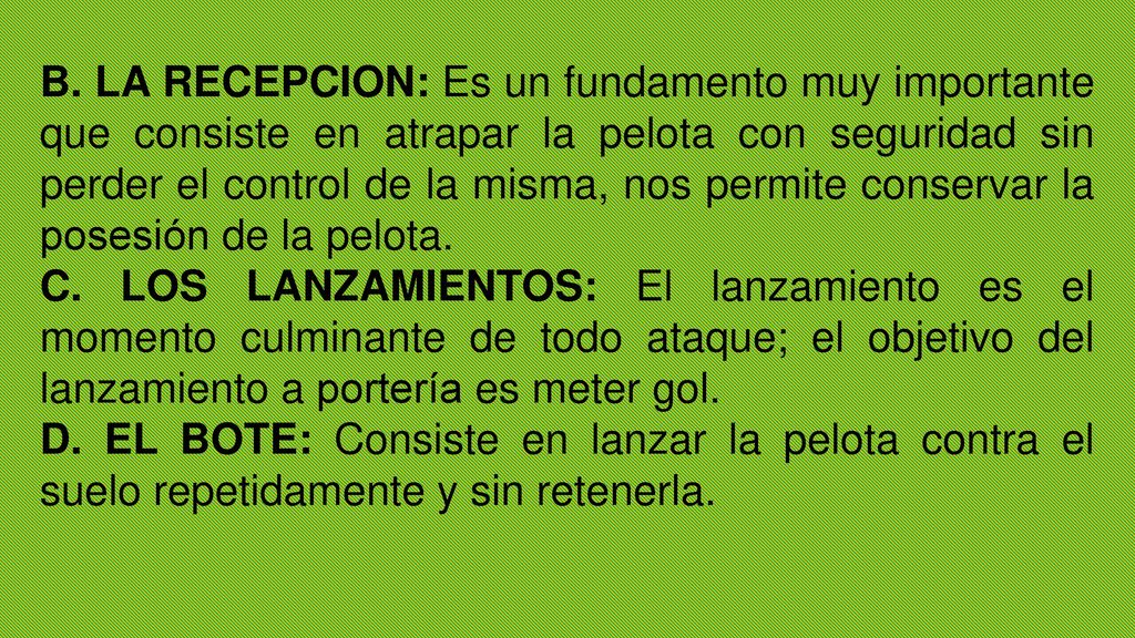 B. LA RECEPCION: Es un fundamento muy importante que consiste en atrapar la pelota con seguridad sin perder el control de la misma, nos permite conservar la posesión de la pelota.