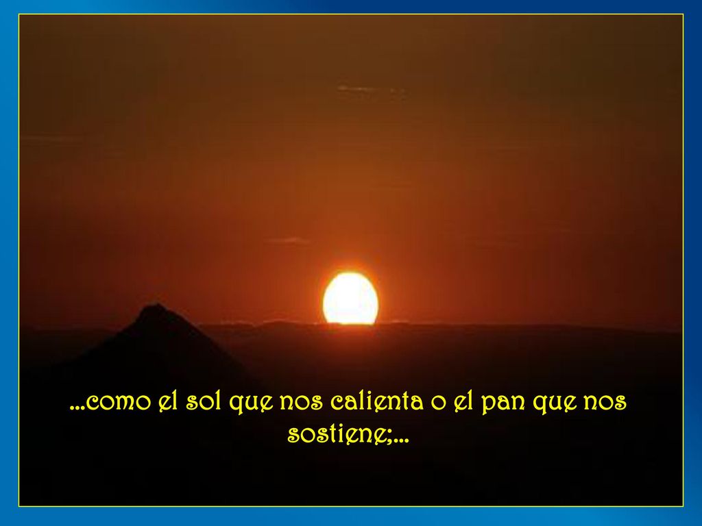 …como el sol que nos calienta o el pan que nos sostiene;…