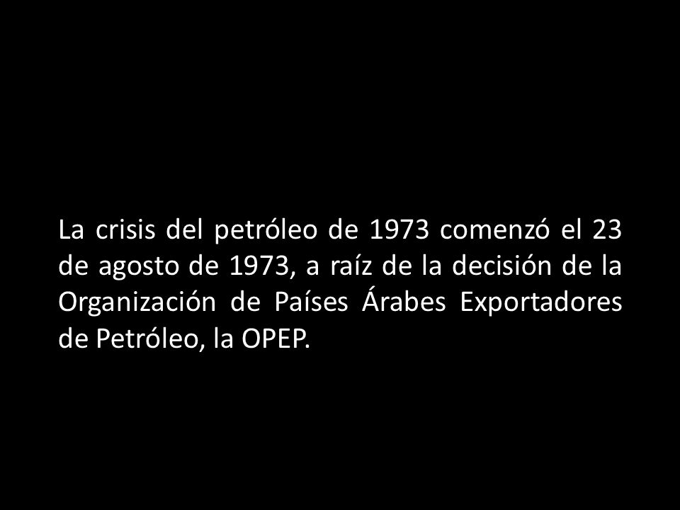 La crisis del petróleo de 1973 comenzó el 23 de agosto de 1973, a raíz de la decisión de la Organización de Países Árabes Exportadores de Petróleo, la OPEP.