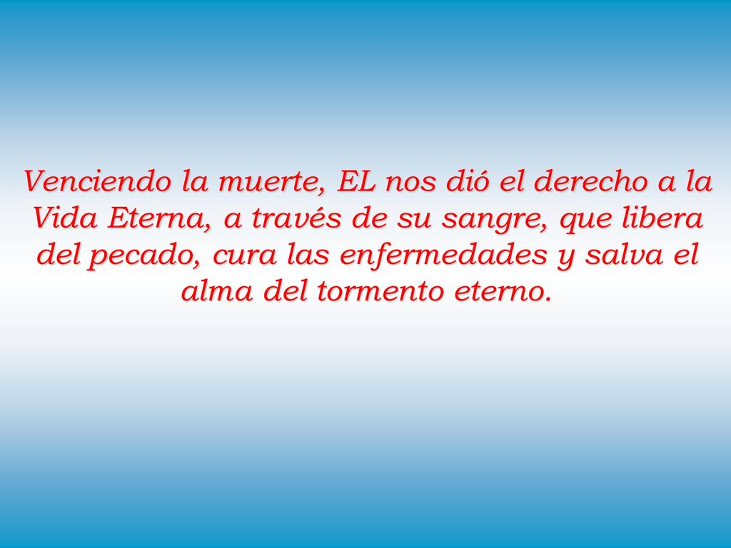 Venciendo la muerte, EL nos dió el derecho a la Vida Eterna, a través de su sangre, que libera del pecado, cura las enfermedades y salva el alma del tormento eterno.