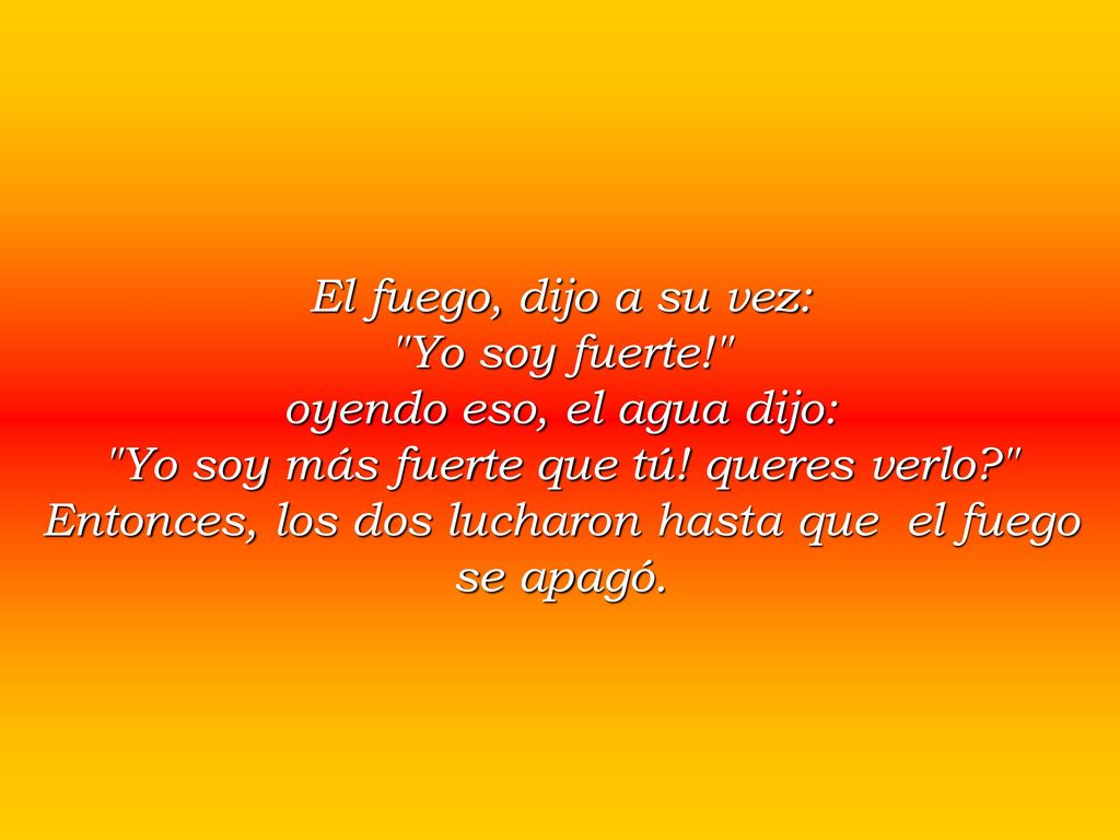 oyendo eso, el agua dijo: Yo soy más fuerte que tú! queres verlo