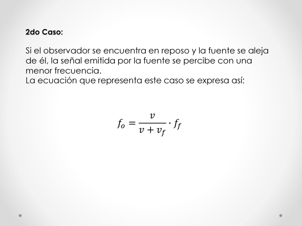 2do Caso: Si el observador se encuentra en reposo y la fuente se aleja de él, la señal emitida por la fuente se percibe con una menor frecuencia. La ecuación que representa este caso se expresa así: