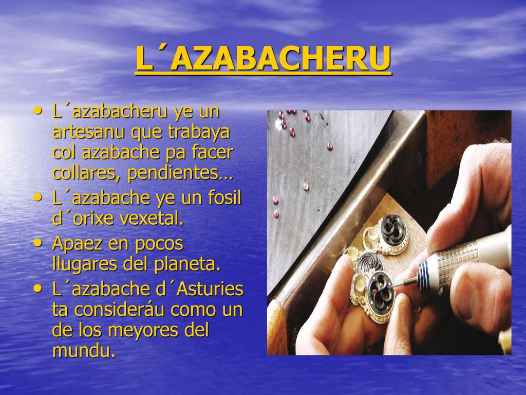 L´AZABACHERU L´azabacheru ye un artesanu que trabaya col azabache pa facer collares, pendientes… L´azabache ye un fosil d´orixe vexetal.