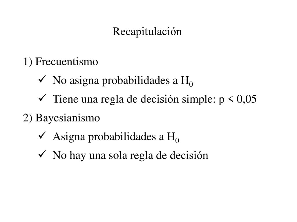 Recapitulación 1) Frecuentismo. No asigna probabilidades a H0. Tiene una regla de decisión simple: p < 0,05.