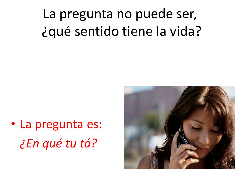 La pregunta no puede ser, ¿qué sentido tiene la vida