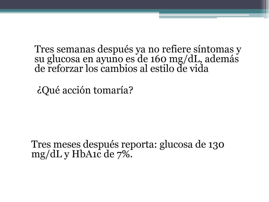 Tres semanas después ya no refiere síntomas y su glucosa en ayuno es de 160 mg/dL, además de reforzar los cambios al estilo de vida