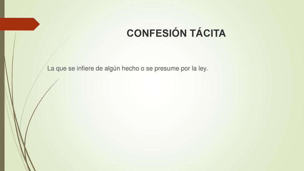 CONFESIÓN TÁCITA La que se infiere de algún hecho o se presume por la ley.