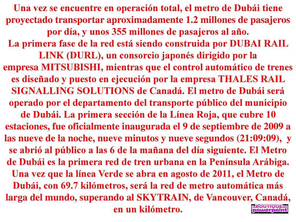 Una vez se encuentre en operación total, el metro de Dubái tiene proyectado transportar aproximadamente 1.2 millones de pasajeros por día, y unos 355 millones de pasajeros al año.