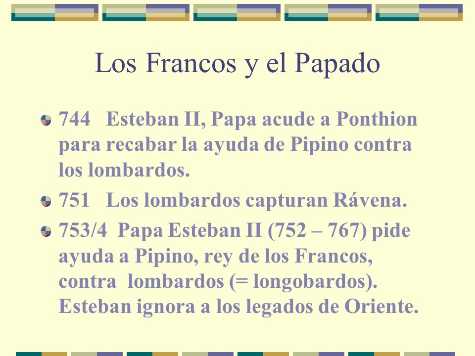Los Francos y el Papado 744 Esteban II, Papa acude a Ponthion para recabar la ayuda de Pipino contra los lombardos.